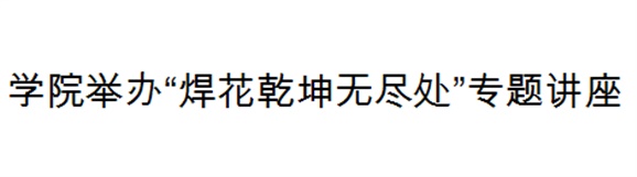 开云·体育举办“焊花乾坤无尽处”专题讲座